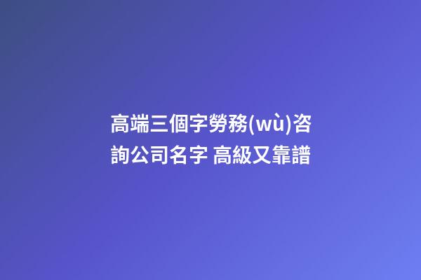高端三個字勞務(wù)咨詢公司名字 高級又靠譜-第1張-公司起名-玄機(jī)派